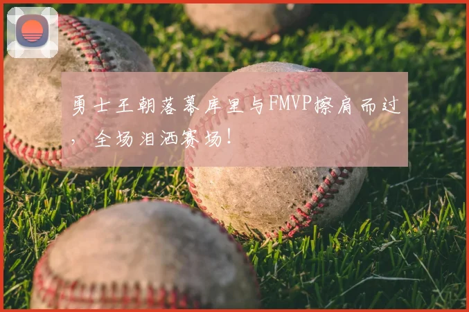 勇士王朝落幕库里与FMVP擦肩而过，全场泪洒赛场！