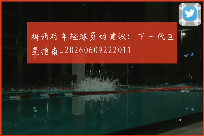梅西对年轻球员的建议:下一代巨星指南_20260609222011