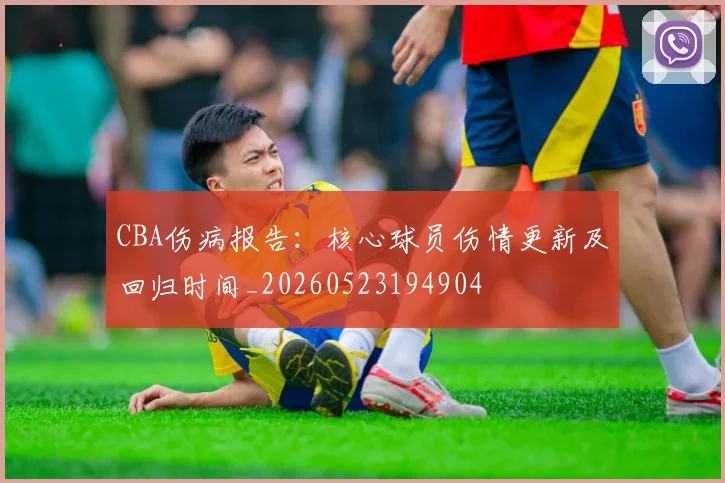 CBA伤病报告：核心球员伤情更新及回归时间_20260523194904