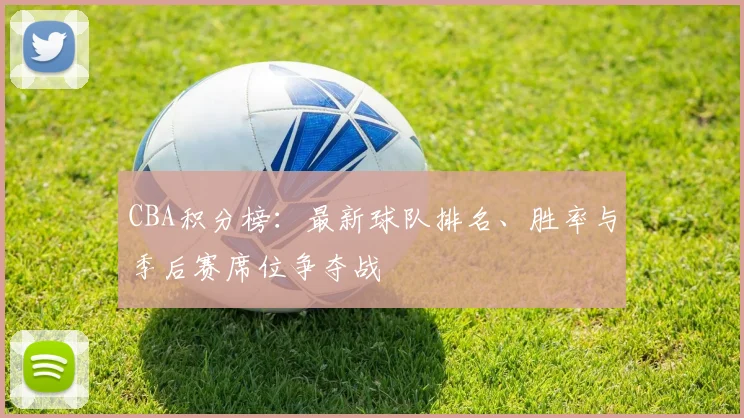 CBA积分榜：最新球队排名、胜率与季后赛席位争夺战