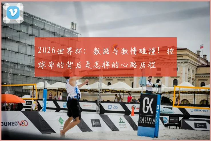 2026世界杯：数据与激情碰撞！控球率的背后是怎样的心路历程