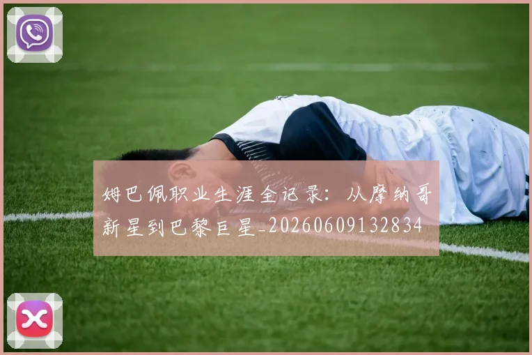 姆巴佩职业生涯全记录：从摩纳哥新星到巴黎巨星_20260609132834