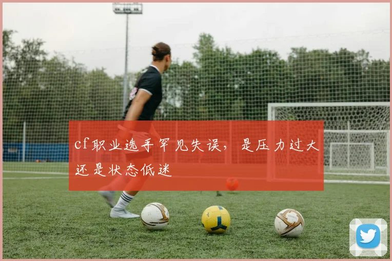 cf职业选手罕见失误，是压力过大还是状态低迷