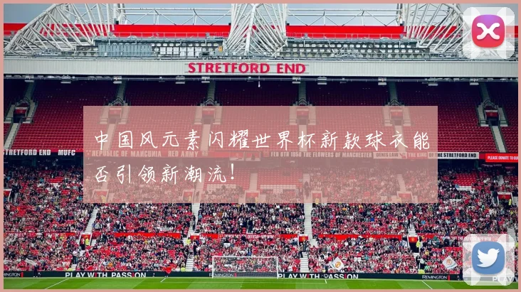 中国风元素闪耀世界杯新款球衣能否引领新潮流!