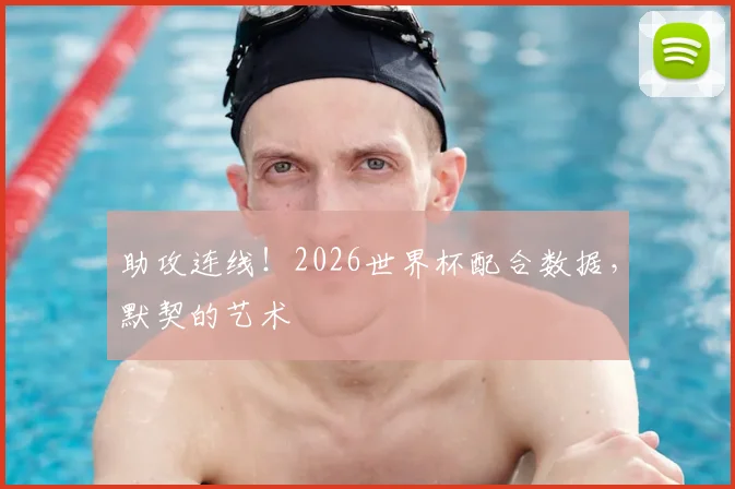 助攻连线！2026世界杯配合数据，默契的艺术