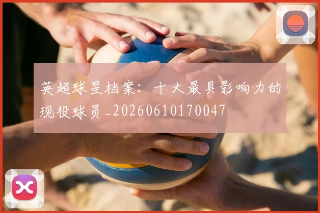 英超球星档案：十大最具影响力的现役球员_20260610170047