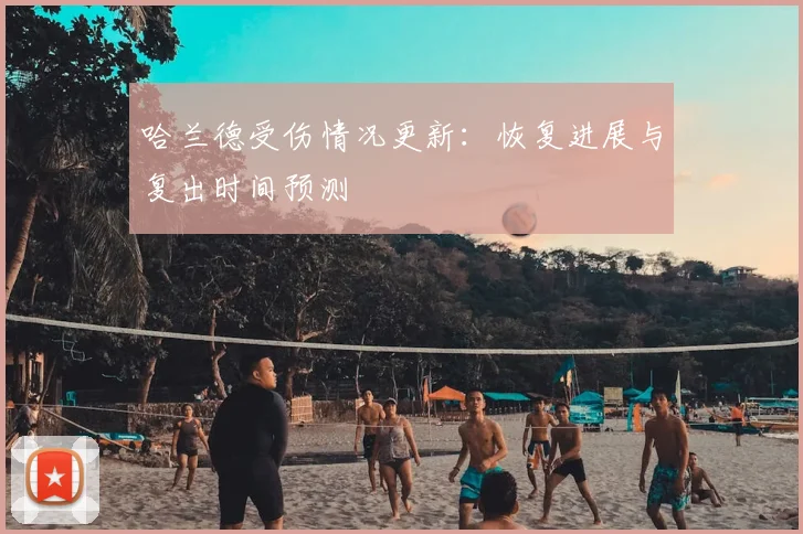 哈兰德受伤情况更新:恢复进展与复出时间预测