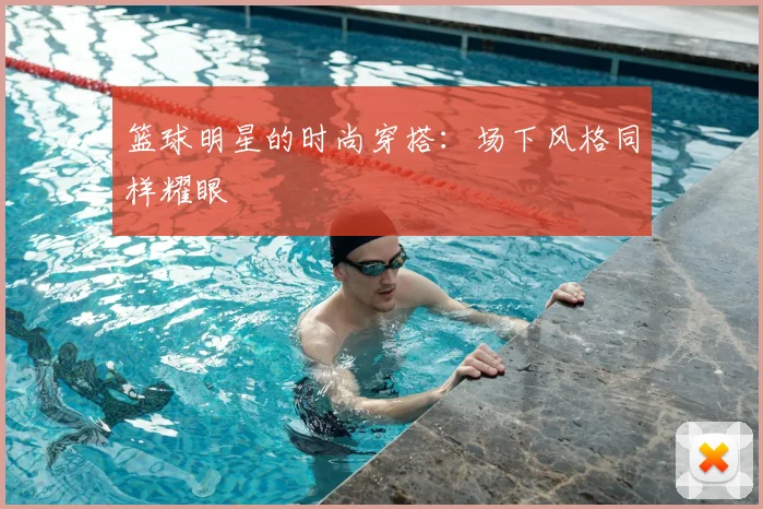 篮球明星的时尚穿搭：场下风格同样耀眼