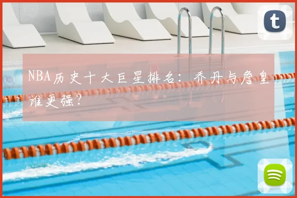 NBA历史十大巨星排名：乔丹与詹皇谁更强？