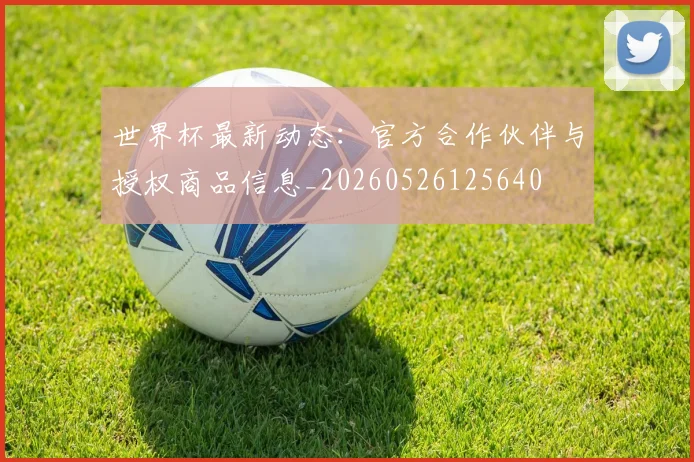 世界杯最新动态：官方合作伙伴与授权商品信息_20260526125640