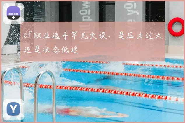 cf职业选手罕见失误，是压力过大还是状态低迷