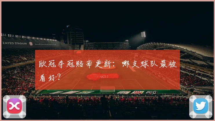 欧冠夺冠赔率更新：哪支球队最被看好？