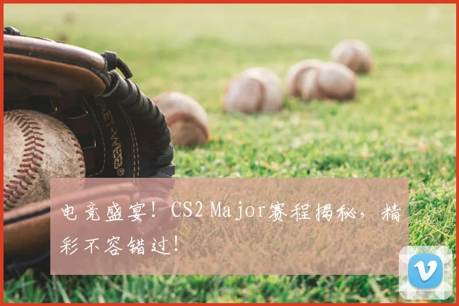 电竞盛宴！CS2 Major赛程揭秘，精彩不容错过！