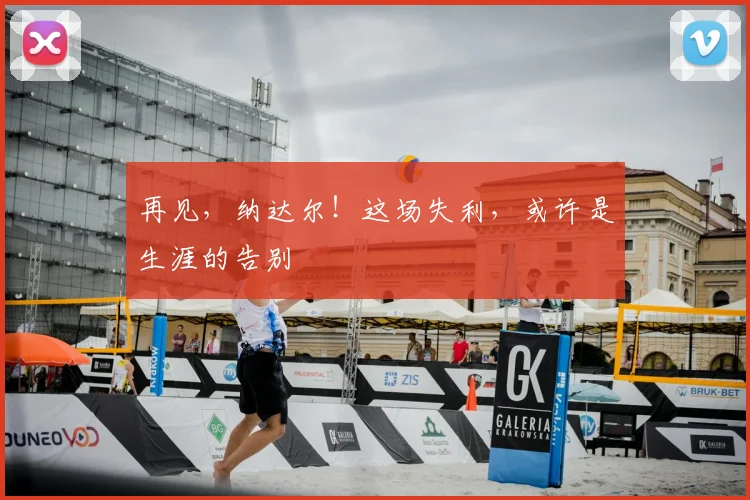 再见，纳达尔！这场失利，或许是生涯的告别