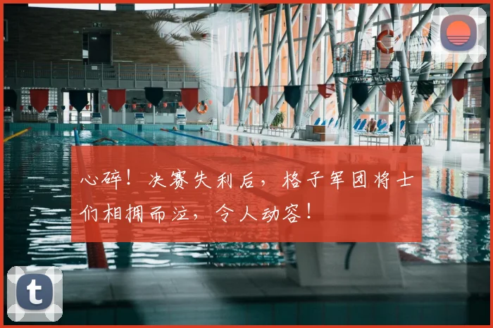 心碎！决赛失利后，格子军团将士们相拥而泣，令人动容！