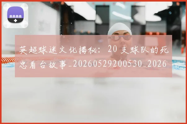 英超球迷文化揭秘：20 支球队的死忠看台故事_20260529200530_20260610170048