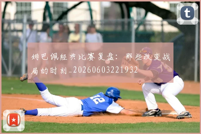 姆巴佩经典比赛复盘:那些改变战局的时刻_20260603221932