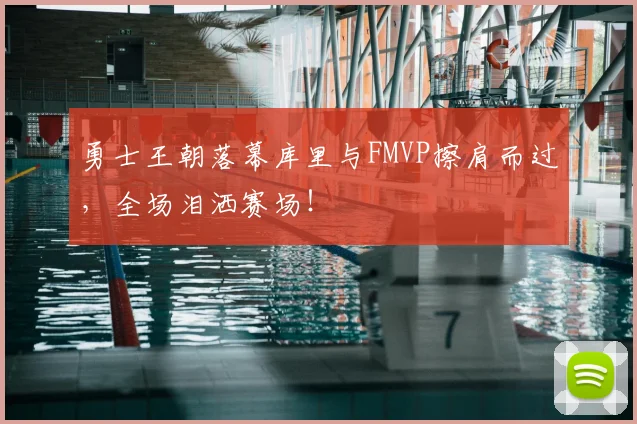 勇士王朝落幕库里与FMVP擦肩而过，全场泪洒赛场！