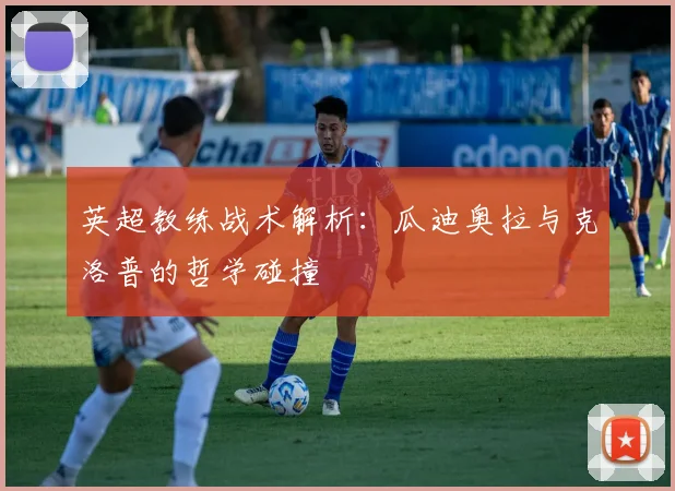 英超教练战术解析:瓜迪奥拉与克洛普的哲学碰撞