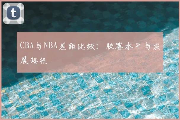 CBA与NBA差距比较：联赛水平与发展路径