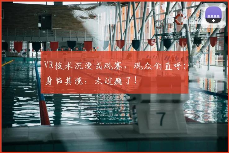 VR技术沉浸式观赛，观众们直呼：身临其境，太过瘾了！