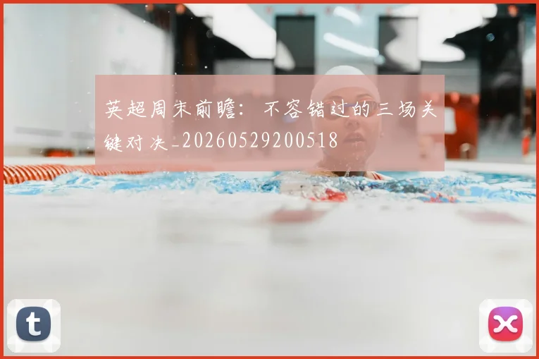 英超周末前瞻:不容错过的三场关键对决_20260529200518