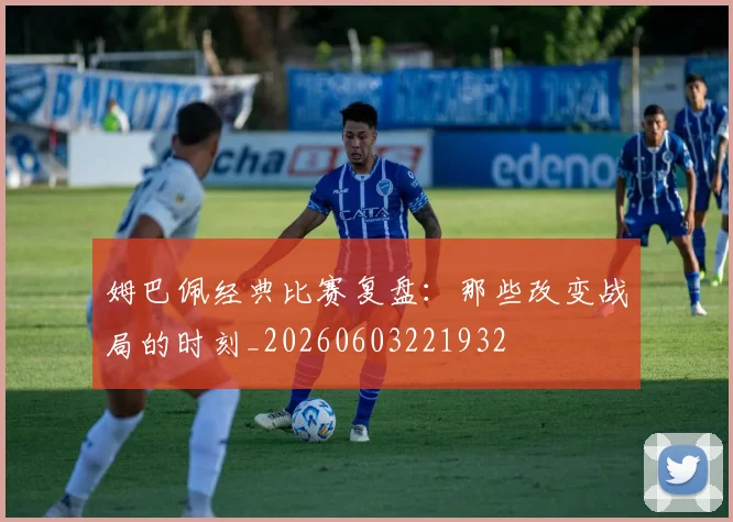 姆巴佩经典比赛复盘:那些改变战局的时刻_20260603221932