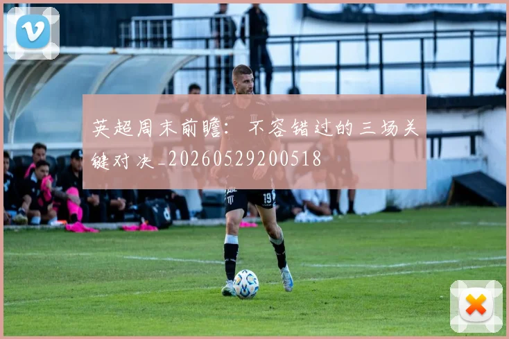 英超周末前瞻:不容错过的三场关键对决_20260529200518