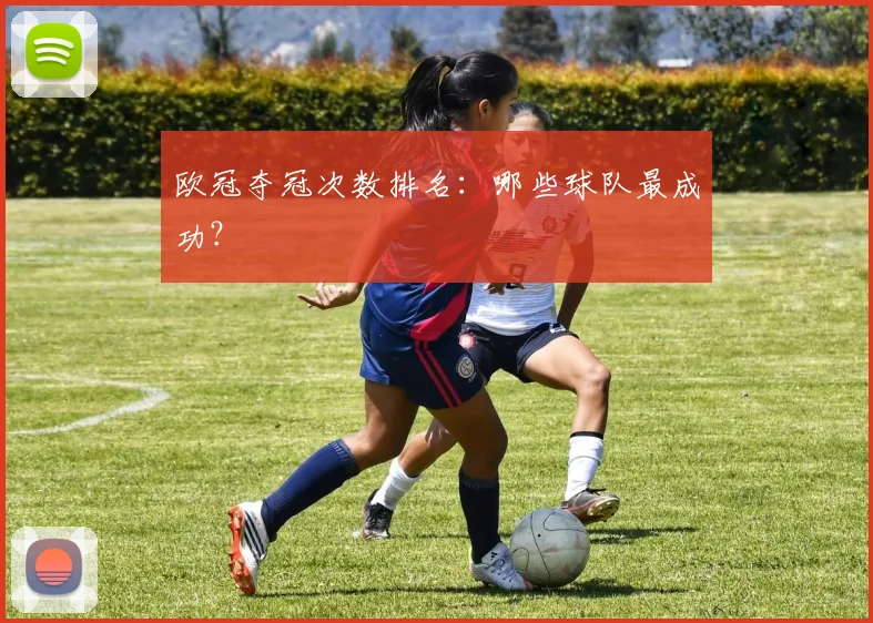 欧冠夺冠次数排名：哪些球队最成功？