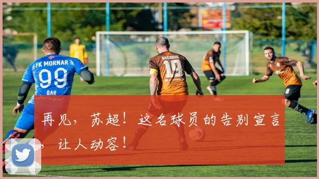 再见，苏超！这名球员的告别宣言，让人动容！