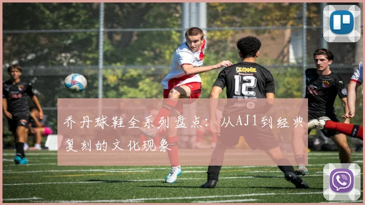 乔丹球鞋全系列盘点：从AJ1到经典复刻的文化现象