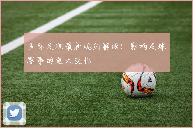 国际足联最新规则解读:影响足球赛事的重大变化