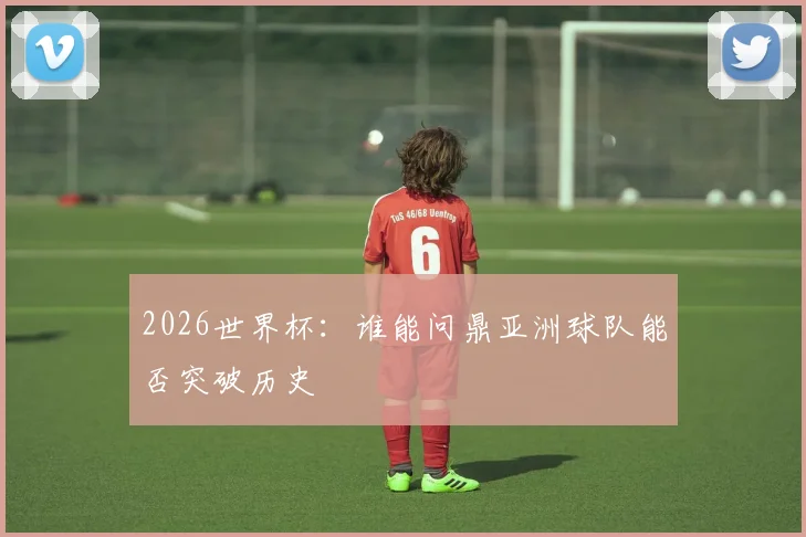 2026世界杯：谁能问鼎亚洲球队能否突破历史