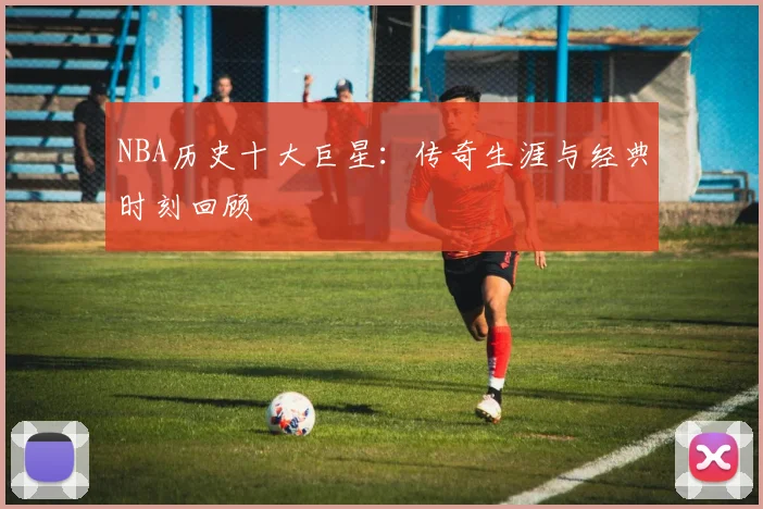 NBA历史十大巨星：传奇生涯与经典时刻回顾
