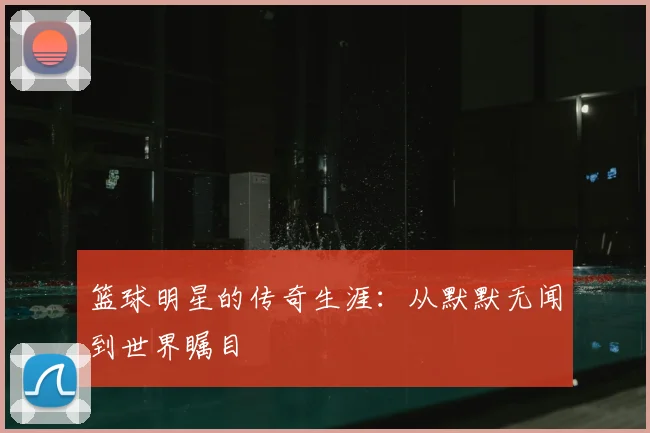 篮球明星的传奇生涯：从默默无闻到世界瞩目