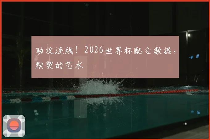 助攻连线！2026世界杯配合数据，默契的艺术