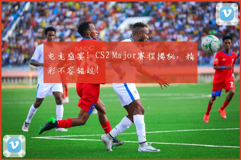 电竞盛宴！CS2 Major赛程揭秘，精彩不容错过！