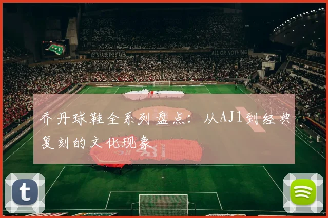 乔丹球鞋全系列盘点：从AJ1到经典复刻的文化现象