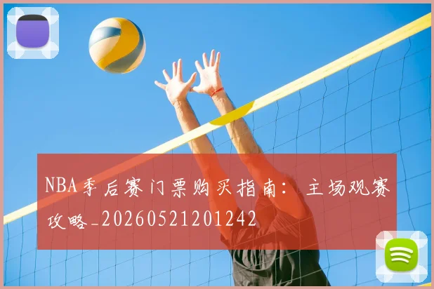 NBA季后赛门票购买指南：主场观赛攻略_20260521201242