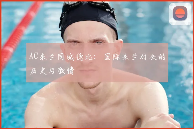 AC米兰同城德比：国际米兰对决的历史与激情
