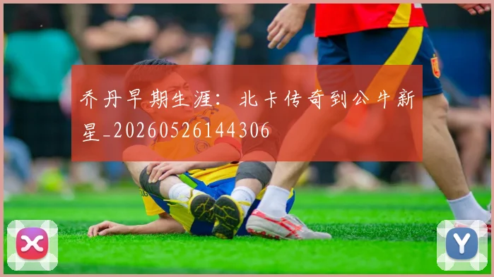乔丹早期生涯:北卡传奇到公牛新星_20260526144306