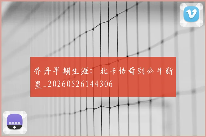 乔丹早期生涯:北卡传奇到公牛新星_20260526144306