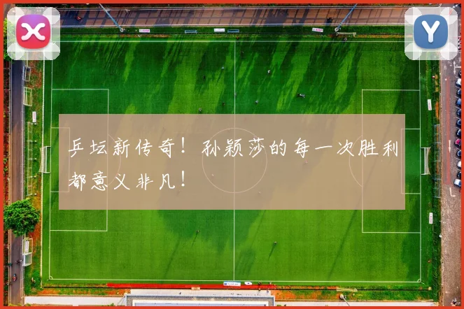 乒坛新传奇!孙颖莎的每一次胜利都意义非凡!