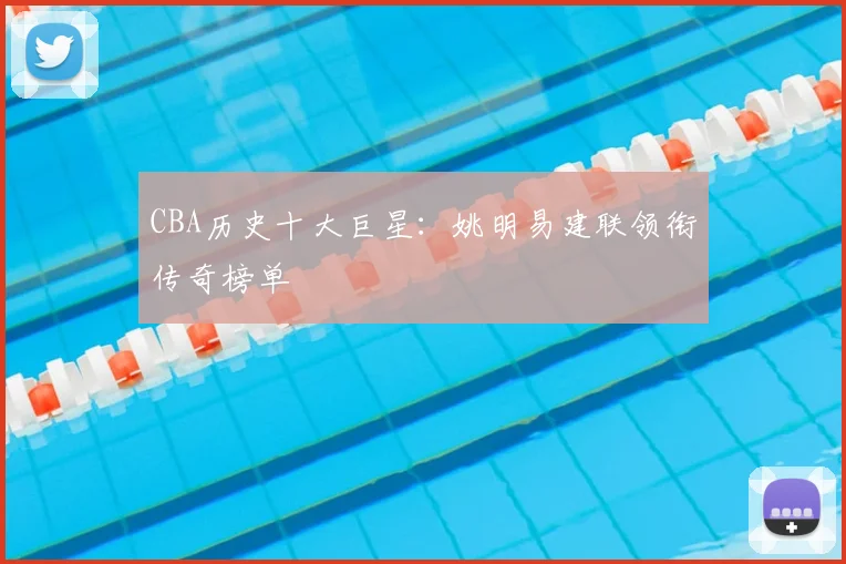 CBA历史十大巨星:姚明易建联领衔传奇榜单