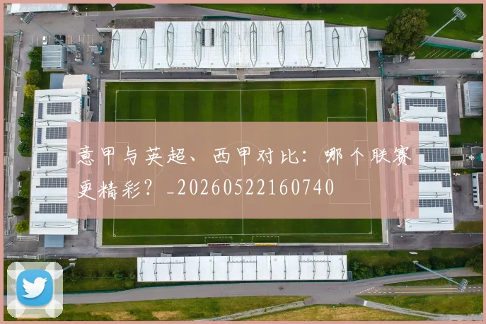 意甲与英超、西甲对比：哪个联赛更精彩？_20260522160740