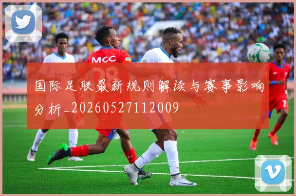 国际足联最新规则解读与赛事影响分析_20260527112009