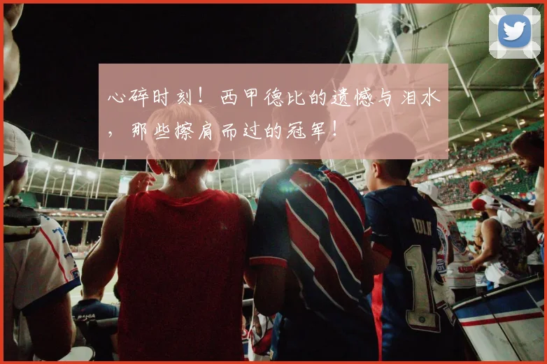 心碎时刻！西甲德比的遗憾与泪水，那些擦肩而过的冠军！