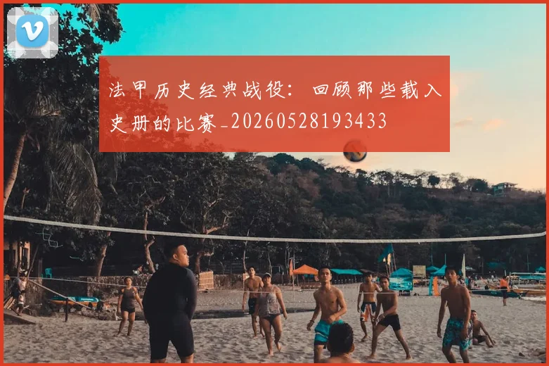 法甲历史经典战役：回顾那些载入史册的比赛_20260528193433