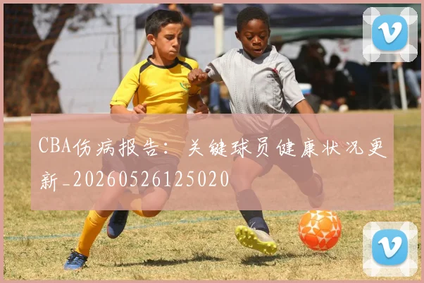 CBA伤病报告：关键球员健康状况更新_20260526125020