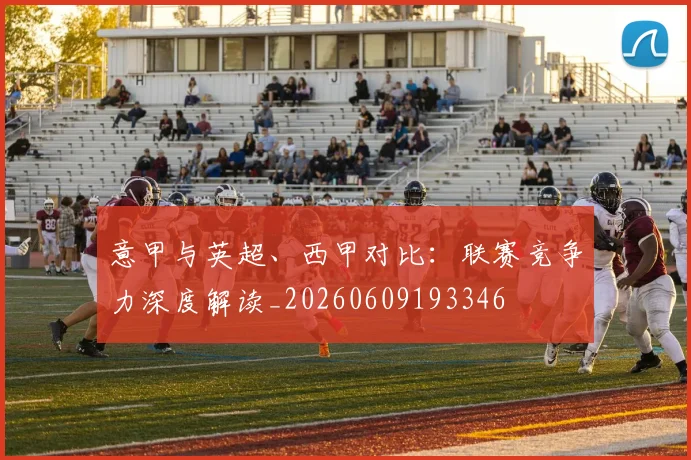 意甲与英超、西甲对比:联赛竞争力深度解读_20260609193346